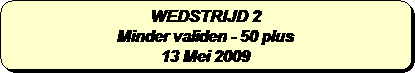 Afgeronde rechthoek: WEDSTRIJD 2 
Minder validen - 50 plus 
13 Mei 2009