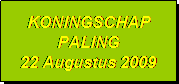 Tekstvak: KONINGSCHAP
PALING
22 Augustus 2009