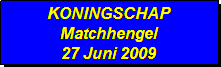 Tekstvak: KONINGSCHAP
Matchhengel
27 Juni 2009