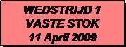 Tekstvak: WEDSTRIJD 1
VASTE STOK
11 April 2009