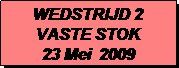 Tekstvak: WEDSTRIJD 2
VASTE STOK
23 Mei  2009