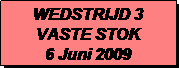 Tekstvak: WEDSTRIJD 3
VASTE STOK
6 Juni 2009