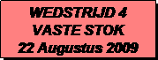 Tekstvak: WEDSTRIJD 4
VASTE STOK
22 Augustus 2009