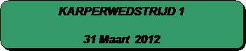 Afgeronde rechthoek: KARPERWEDSTRIJD 1 

31 Maart  2012